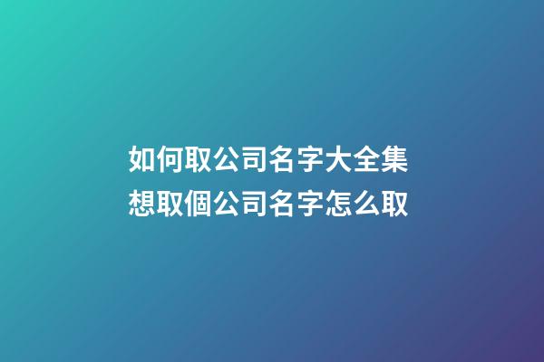 如何取公司名字大全集 想取個公司名字怎么取